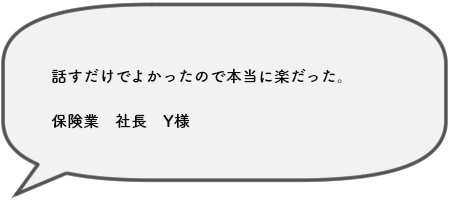話すだけでよかったので本当に楽だった。保険業　社長　Y様