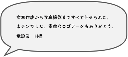 文章作成から写真撮影まですべて任せられた。 楽チンでした。素敵なロゴデータもありがとう。電設業　H様