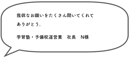 我侭なお願いをたくさん聞いてくれて ありがとう。学習塾・予備校運営業　社長　N様